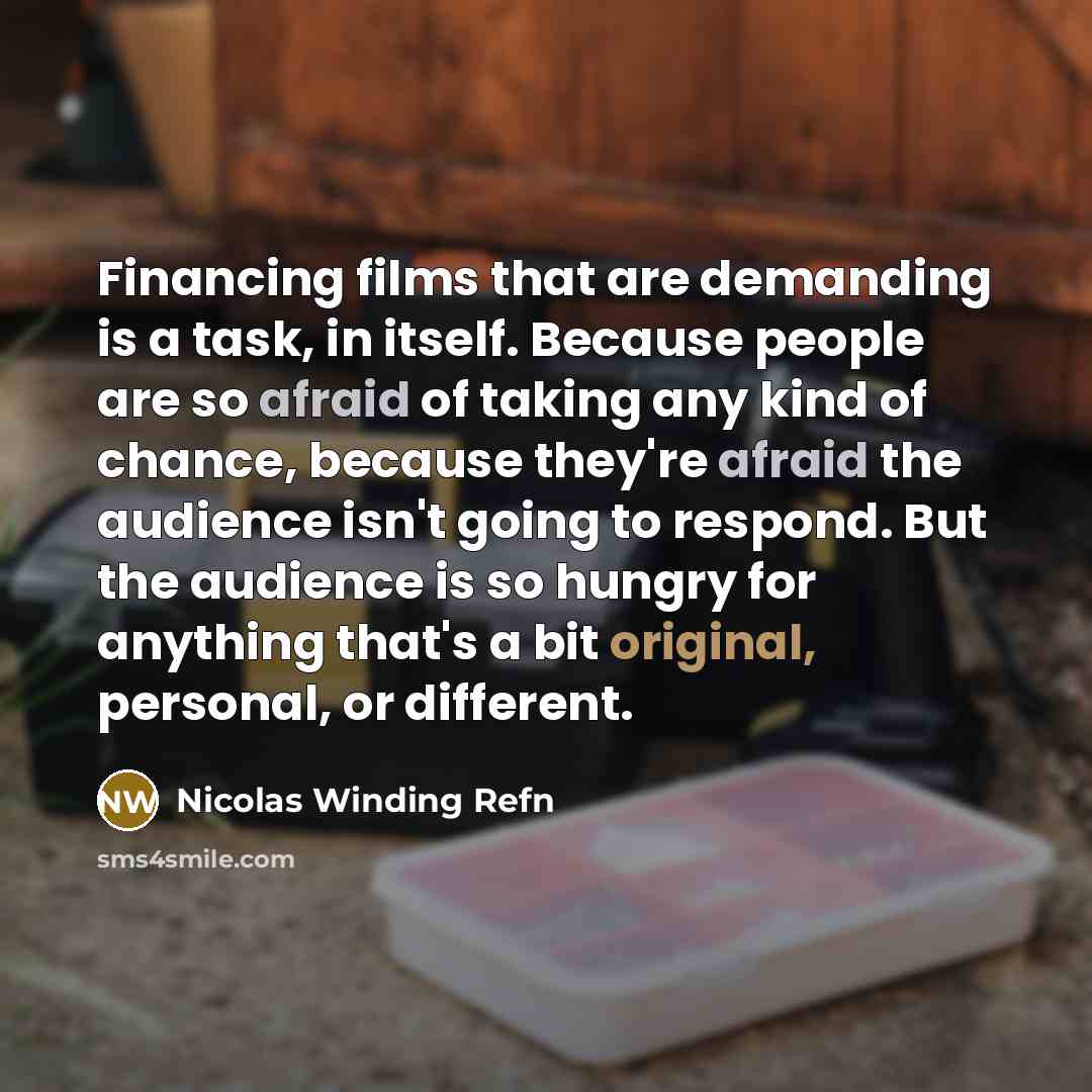 “Financing films that are demanding is a task, in itself. Because people are so afraid of taking any kind of chance, because they're afraid the audience isn't going to respond. But the audience is so hungry for anything that's a bit original, personal, or different.” quote by Nicolas Winding Refn