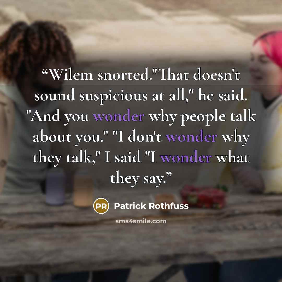 “Wilem snorted."That doesn't sound suspicious at all," he said. "And you wonder why people talk about you." "I don't wonder why they talk," I said "I wonder what they say.” quote by Patrick Rothfuss