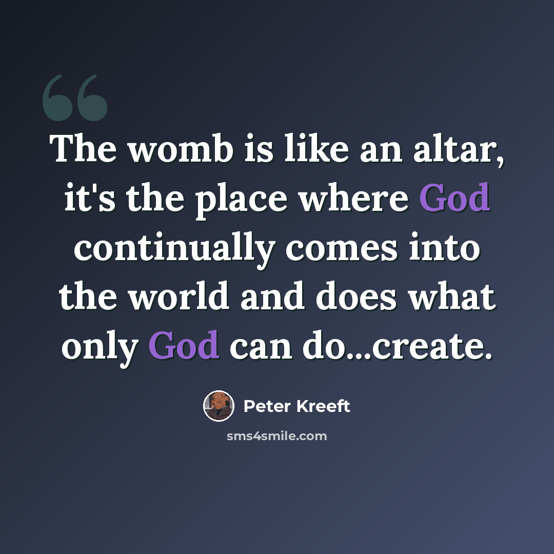 “The womb is like an altar, it's the place where God continually comes into the world and does what only God can do...create.” quote by Peter Kreeft