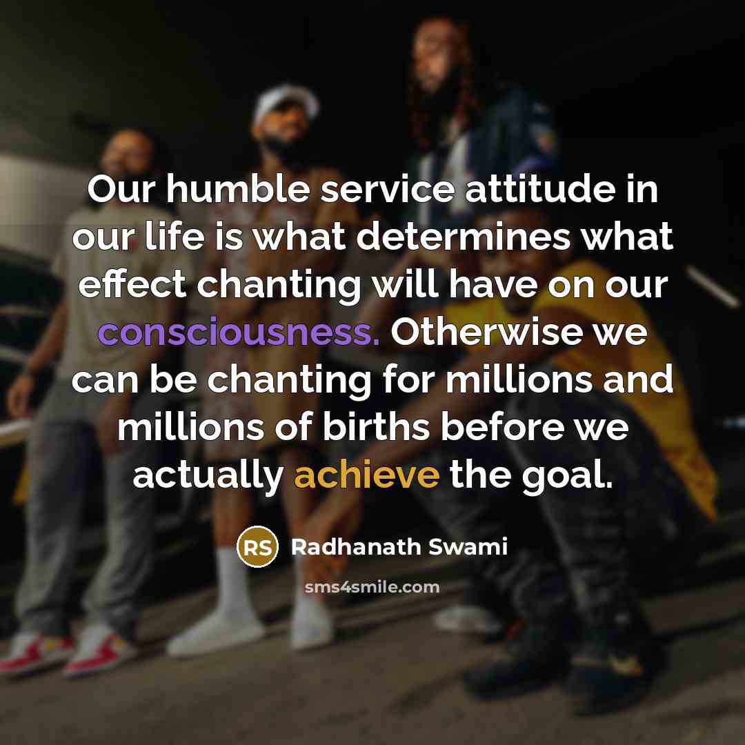 “Our humble service attitude in our life is what determines what effect chanting will have on our consciousness. Otherwise we can be chanting for millions and millions of births before we actually achieve the goal.” quote by Radhanath Swami