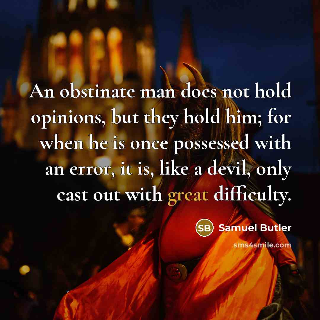 “An obstinate man does not hold opinions, but they hold him; for when he is once possessed with an error, it is, like a devil, only cast out with great difficulty.” quote by Samuel Butler