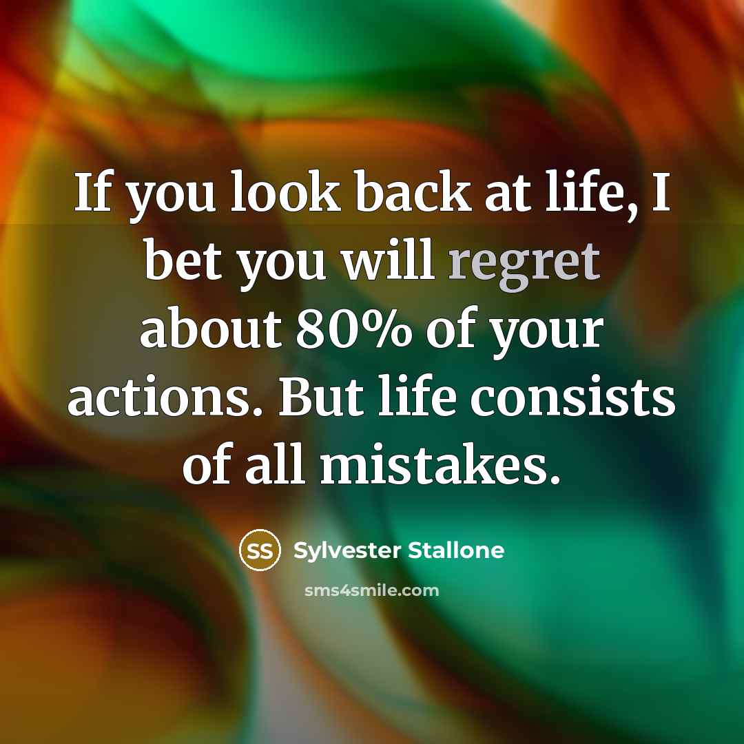 “If you look back at life, I bet you will regret about 80% of your actions. But life consists of all mistakes.” quote by Sylvester Stallone