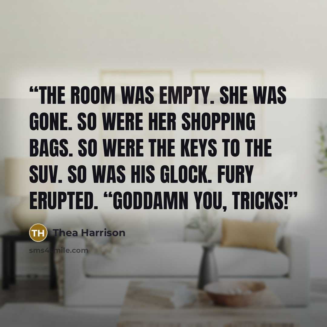 “The room was empty. She was gone. So were her shopping bags. So were the keys to the SUV. So was his Glock. Fury erupted. “Goddamn you, Tricks!” quote by Thea Harrison