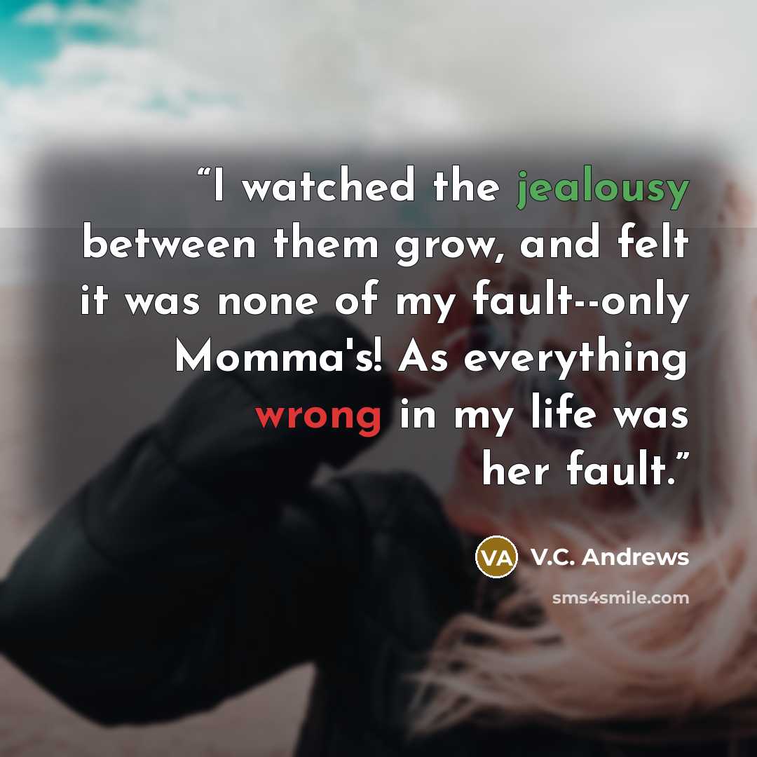 “I watched the jealousy between them grow, and felt it was none of my fault--only Momma's! As everything wrong in my life was her fault.” quote by V.C. Andrews