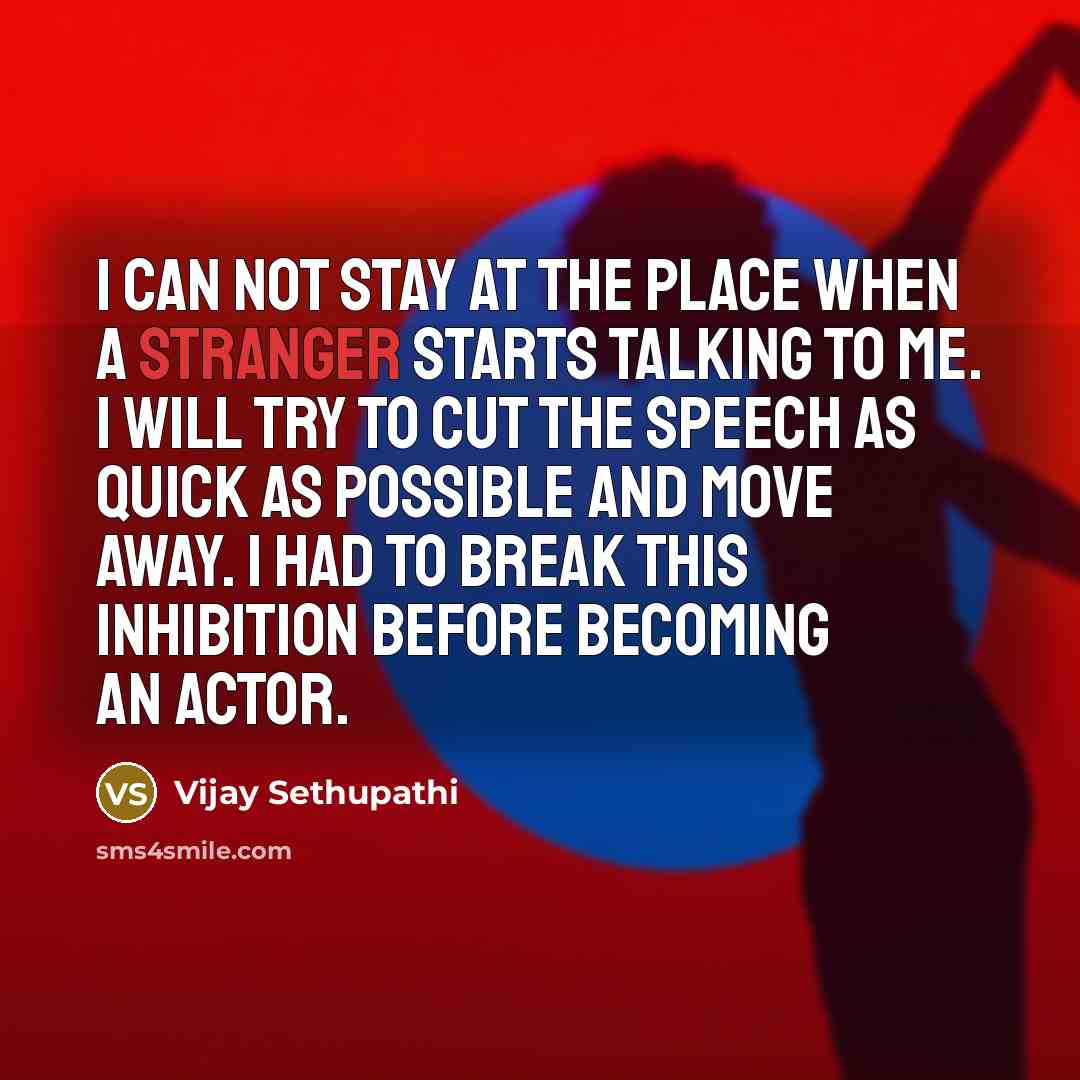 “I can not stay at the place when a stranger starts talking to me. I will try to cut the speech as quick as possible and move away. I had to break this inhibition before becoming an actor.” quote by Vijay Sethupathi