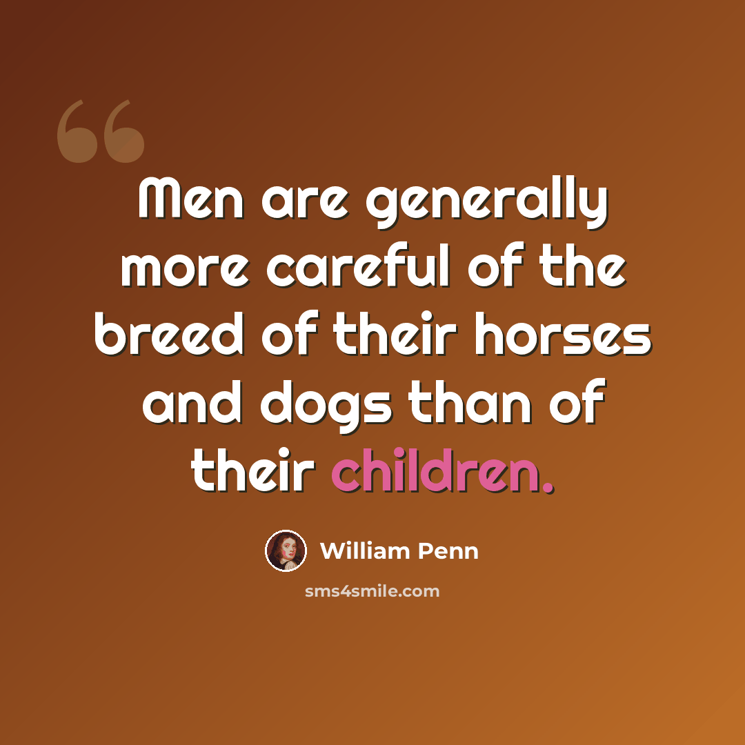 “Men are generally more careful of the breed of their horses and dogs than of their children.” quote by William Penn