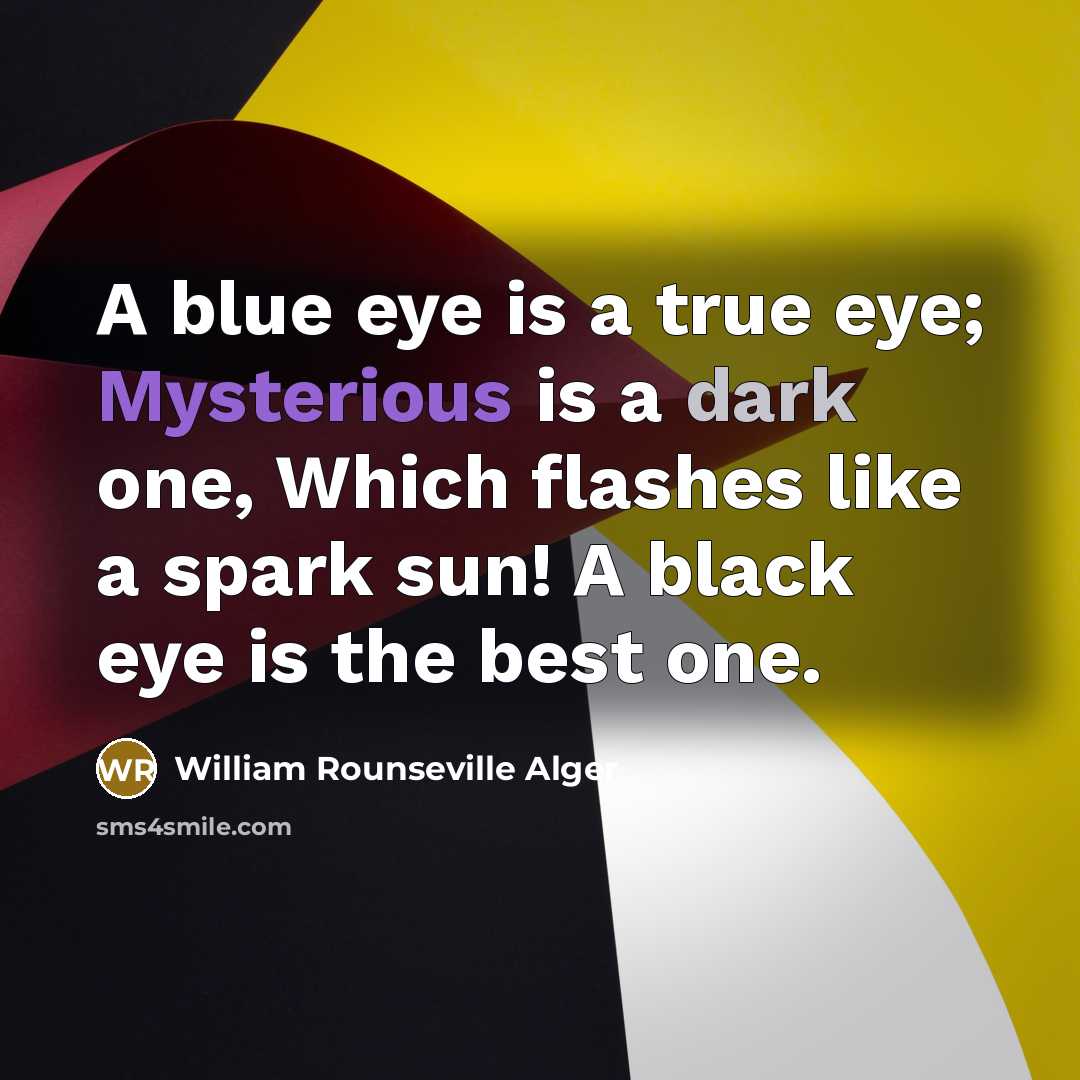 “A blue eye is a true eye; Mysterious is a dark one, Which flashes like a spark sun! A black eye is the best one.” quote by William Rounseville Alger