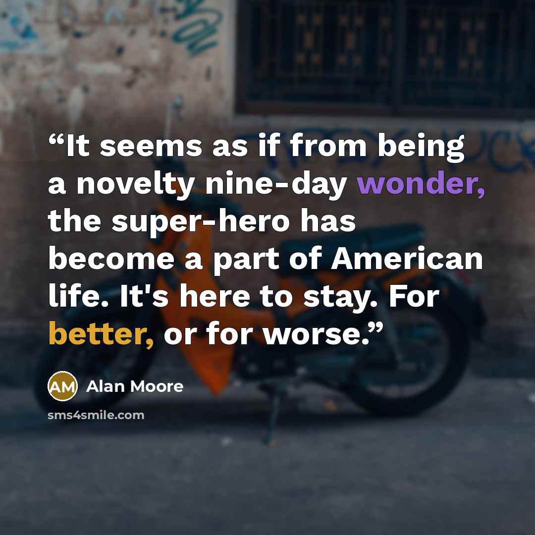 “It seems as if from being a novelty nine-day wonder, the super-hero has become a part of American life. It's here to stay. For better, or for worse.” quote by Alan Moore