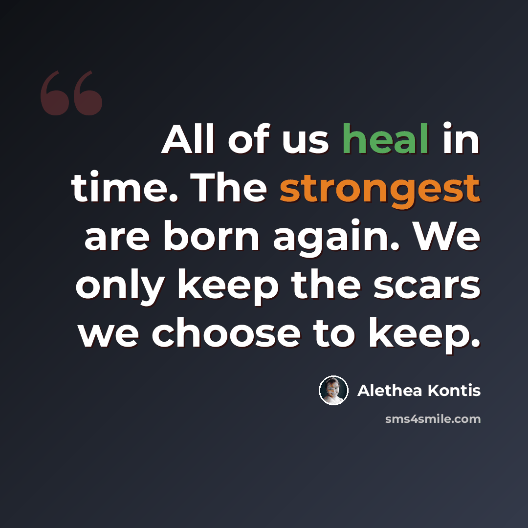 “All of us heal in time. The strongest are born again. We only keep the scars we choose to keep.” quote by Alethea Kontis