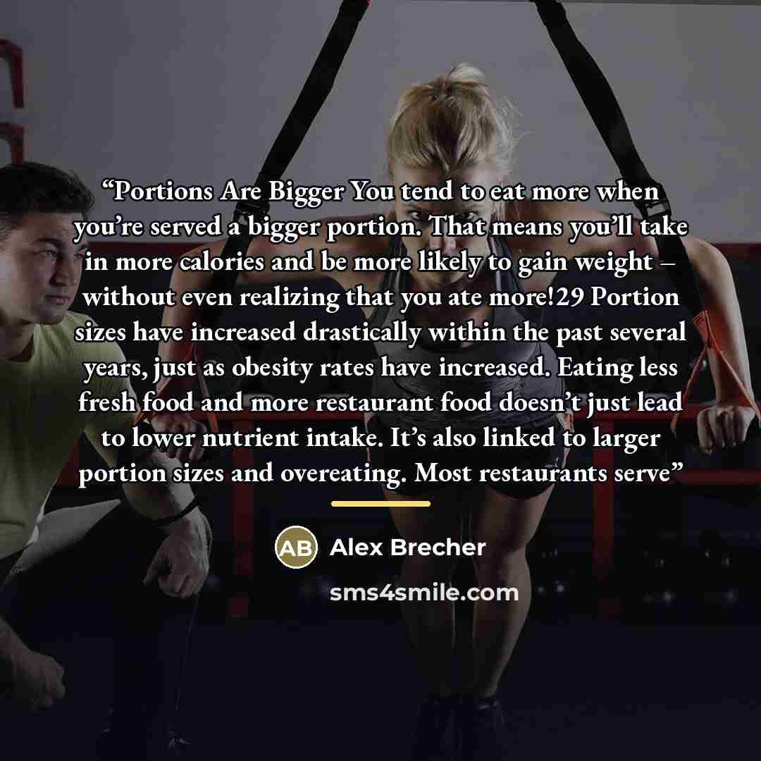 “Portions Are Bigger You tend to eat more when you’re served a bigger portion. That means you’ll take in more calories and be more likely to gain weight – without even realizing that you ate more!29 Portion sizes have increased drastically within the past several years, just as obesity rates have…” quote by Alex Brecher