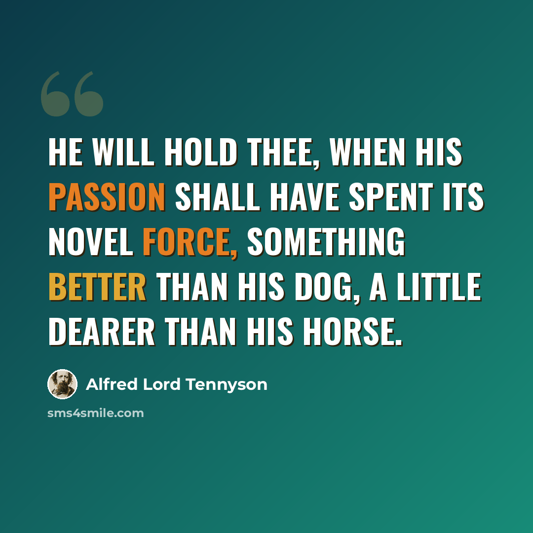 “He will hold thee, when his passion shall have spent its novel force, Something better than his dog, a little dearer than his horse.” quote by Alfred Lord Tennyson