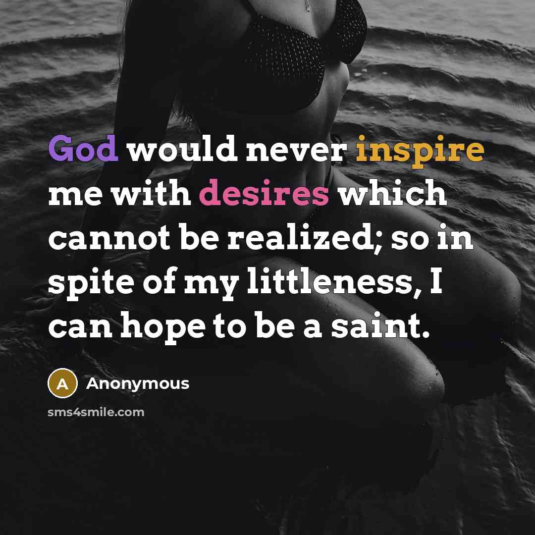 “God would never inspire me with desires which cannot be realized; so in spite of my littleness, I can hope to be a saint.” quote by Anonymous