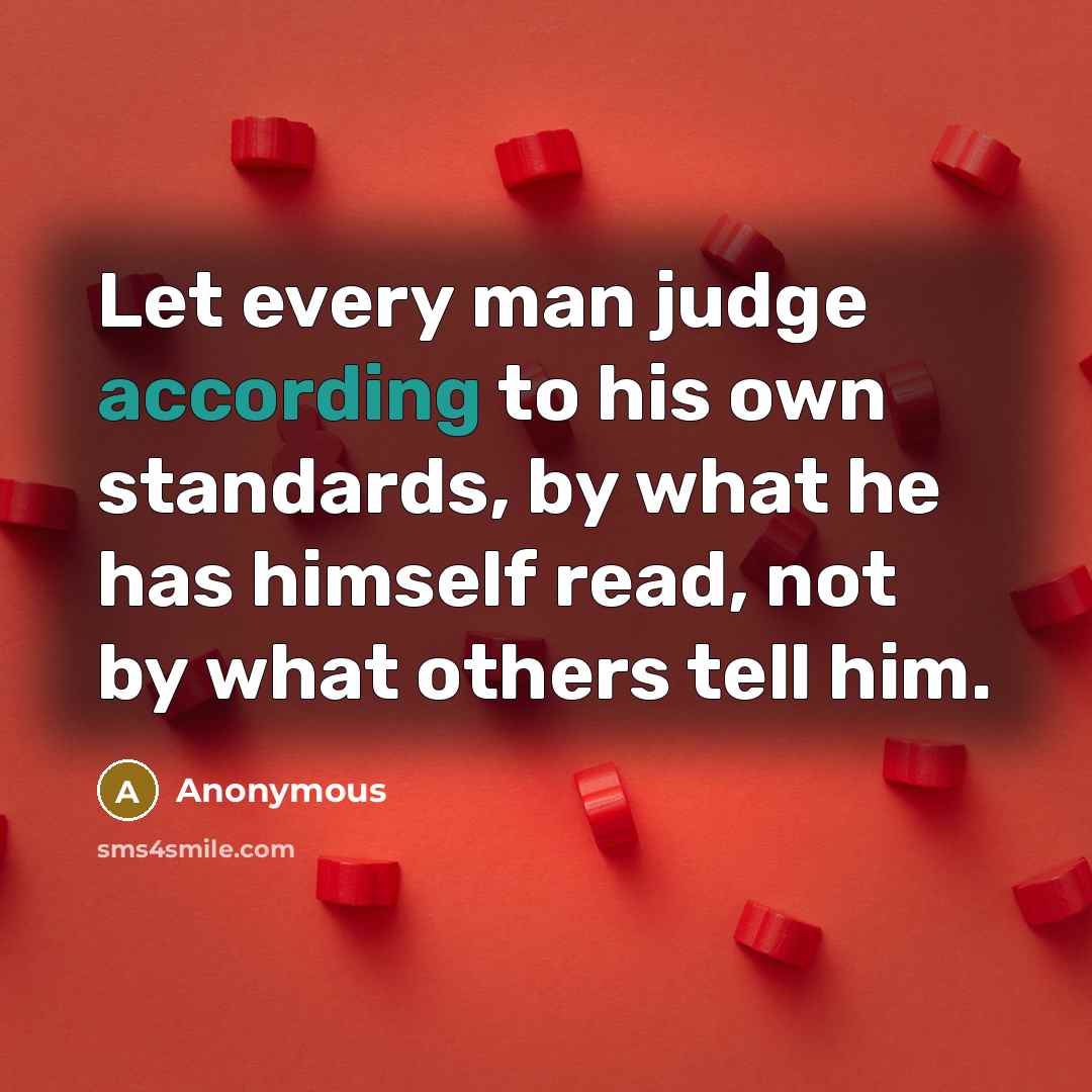 “Let every man judge according to his own standards, by what he has himself read, not by what others tell him.” quote by Anonymous