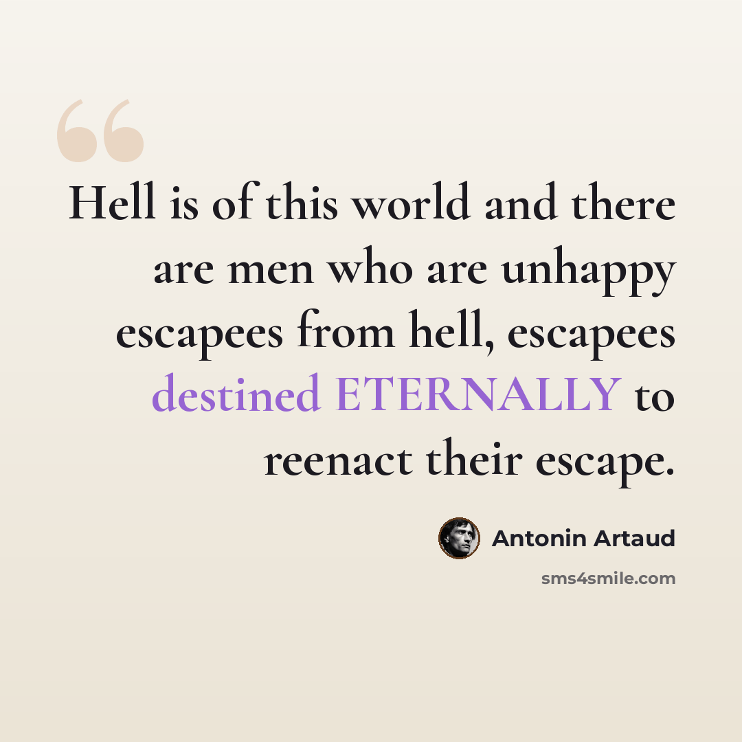 “Hell is of this world and there are men who are unhappy escapees from hell, escapees destined ETERNALLY to reenact their escape.” quote by Antonin Artaud