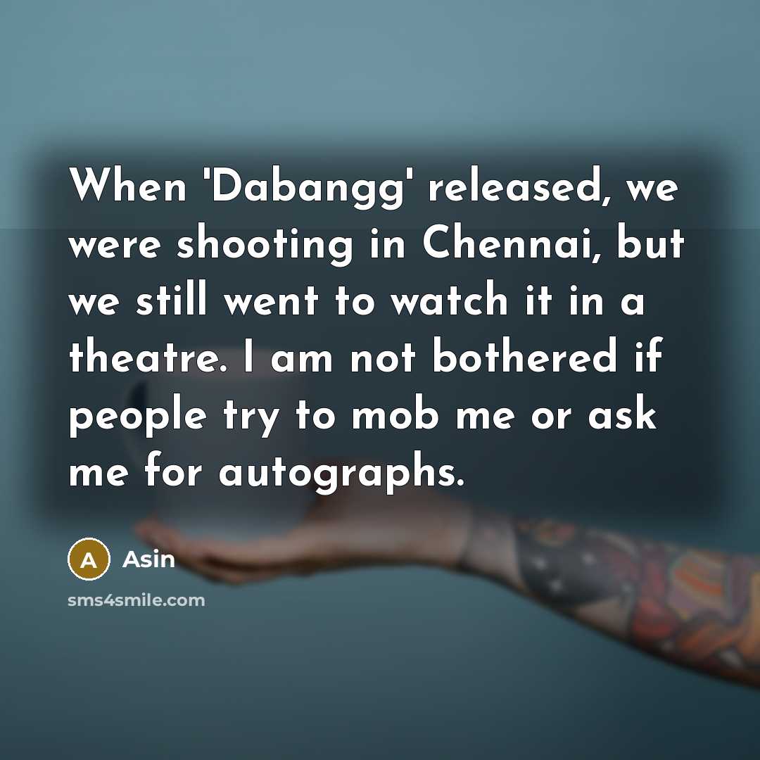“When 'Dabangg' released, we were shooting in Chennai, but we still went to watch it in a theatre. I am not bothered if people try to mob me or ask me for autographs.” quote by Asin