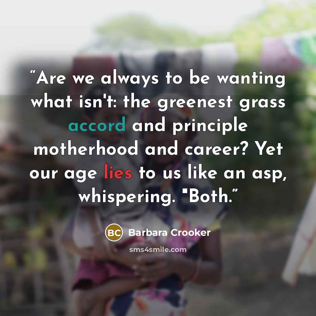 “Are we always to be wanting what isn't: the greenest grass accord and principle motherhood and career? Yet our age lies to us like an asp, whispering. "Both.” quote by Barbara Crooker