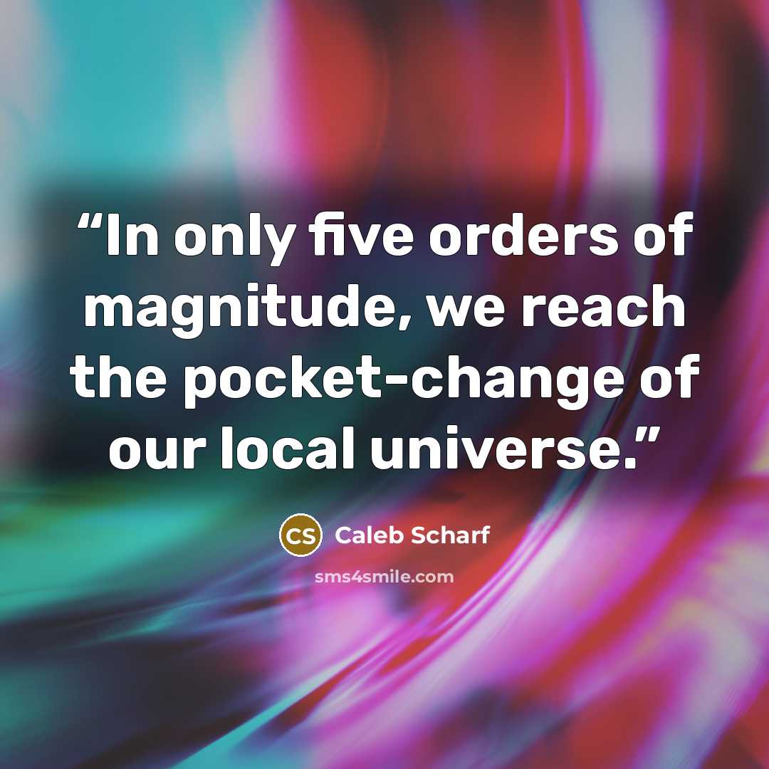 “In only five orders of magnitude, we reach the pocket-change of our local universe.” quote by Caleb Scharf