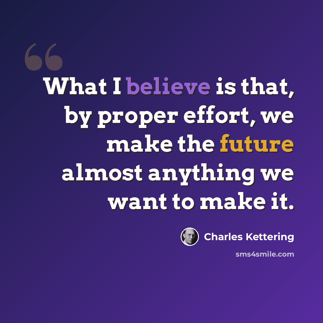 “What I believe is that, by proper effort, we make the future almost anything we want to make it.” quote by Charles Kettering