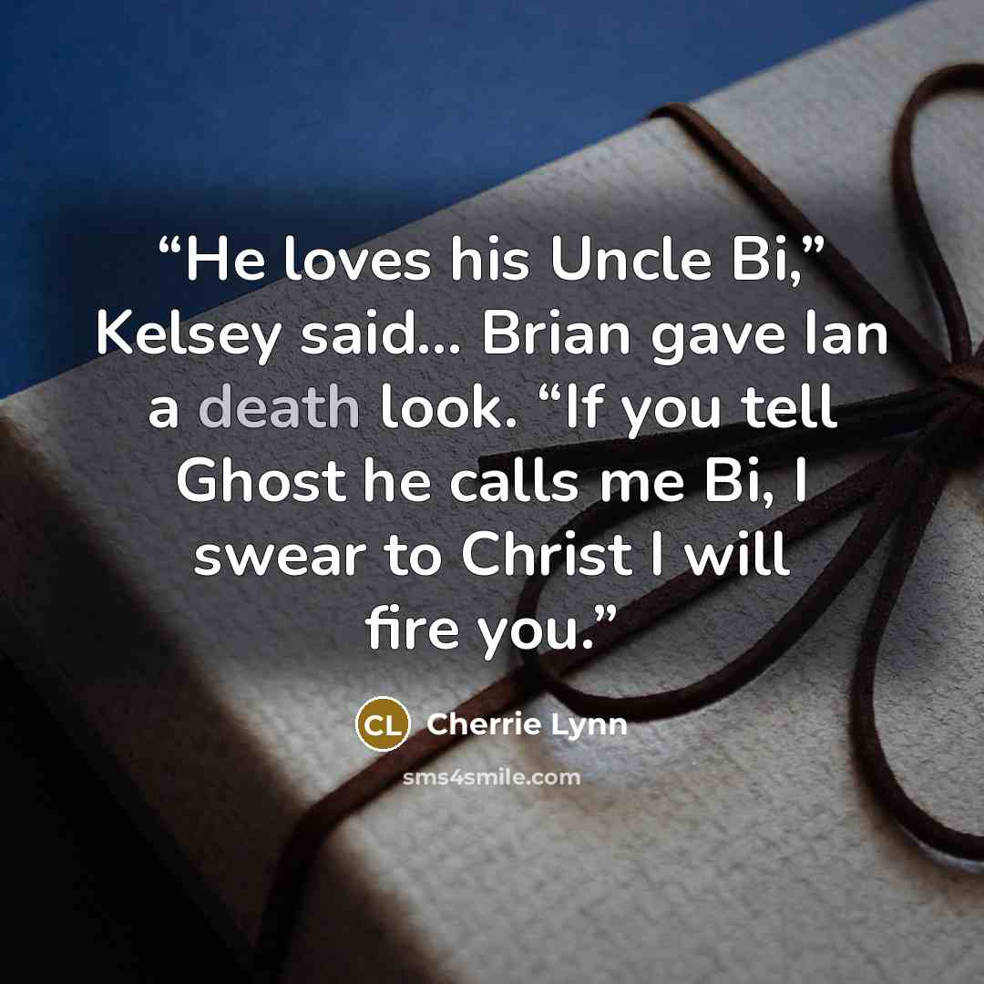 “He loves his Uncle Bi,” Kelsey said… Brian gave Ian a death look. “If you tell Ghost he calls me Bi, I swear to Christ I will fire you.” quote by Cherrie Lynn
