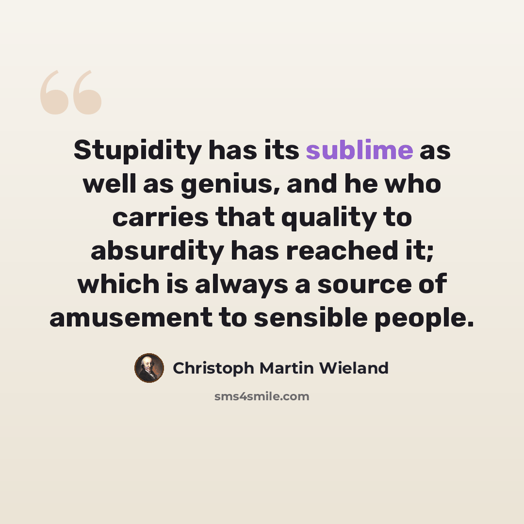 “Stupidity has its sublime as well as genius, and he who carries that quality to absurdity has reached it; which is always a source of amusement to sensible people.” quote by Christoph Martin Wieland