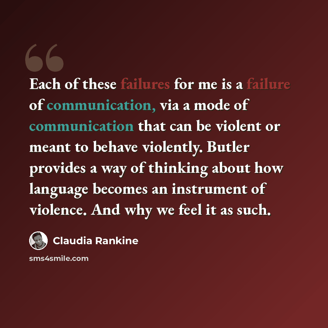 “Each of these failures for me is a failure of communication, via a mode of communication that can be violent or meant to behave violently. Butler provides a way of thinking about how language becomes an instrument of violence. And why we feel it as such.” quote by Claudia Rankine