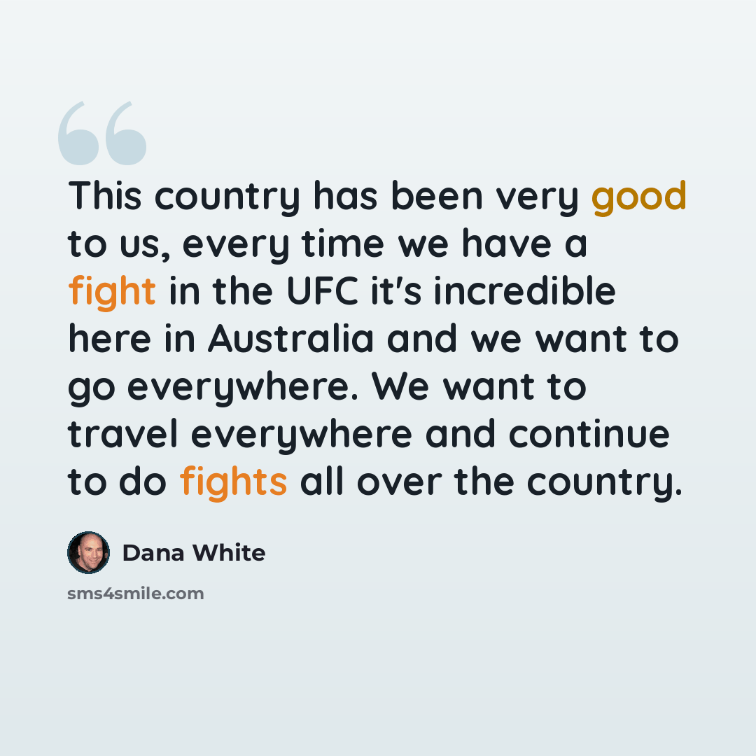 “This country has been very good to us, every time we have a fight in the UFC it's incredible here in Australia and we want to go everywhere. We want to travel everywhere and continue to do fights all over the country.” quote by Dana White