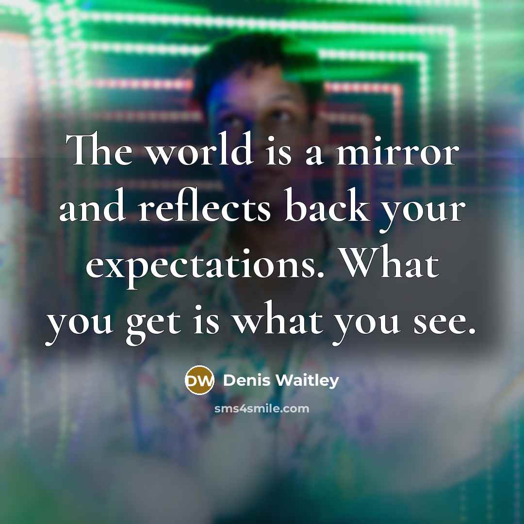 “The world is a mirror and reflects back your expectations. What you get is what you see.” quote by Denis Waitley