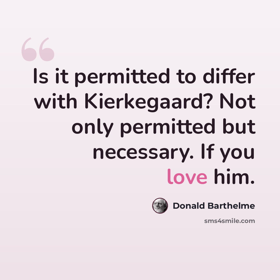 “Is it permitted to differ with Kierkegaard? Not only permitted but necessary. If you love him.” quote by Donald Barthelme