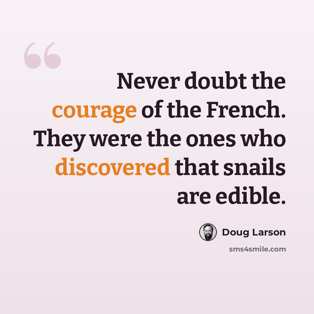 “Never doubt the courage of the French. They were the ones who discovered that snails are edible.” quote by Doug Larson