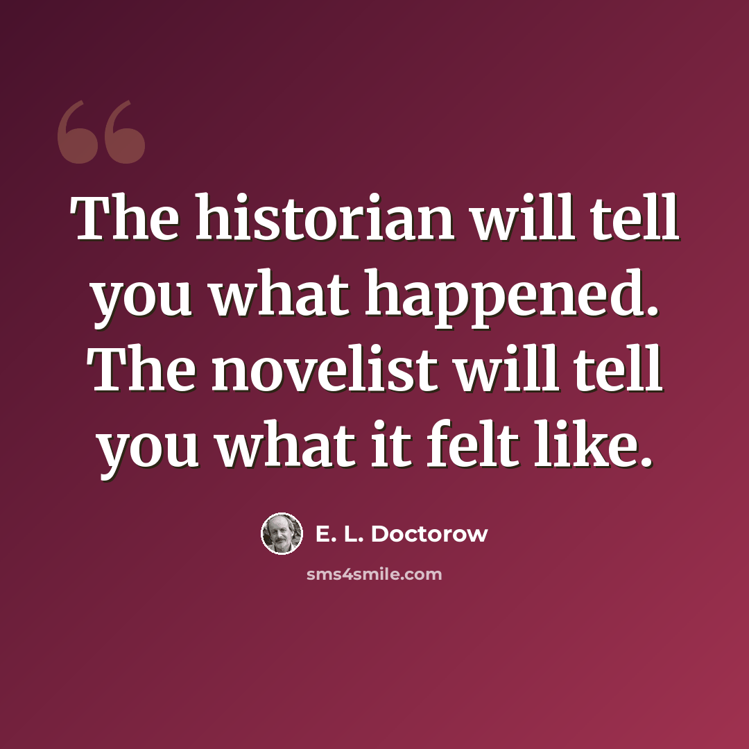“The historian will tell you what happened. The novelist will tell you what it felt like.” quote by E. L. Doctorow