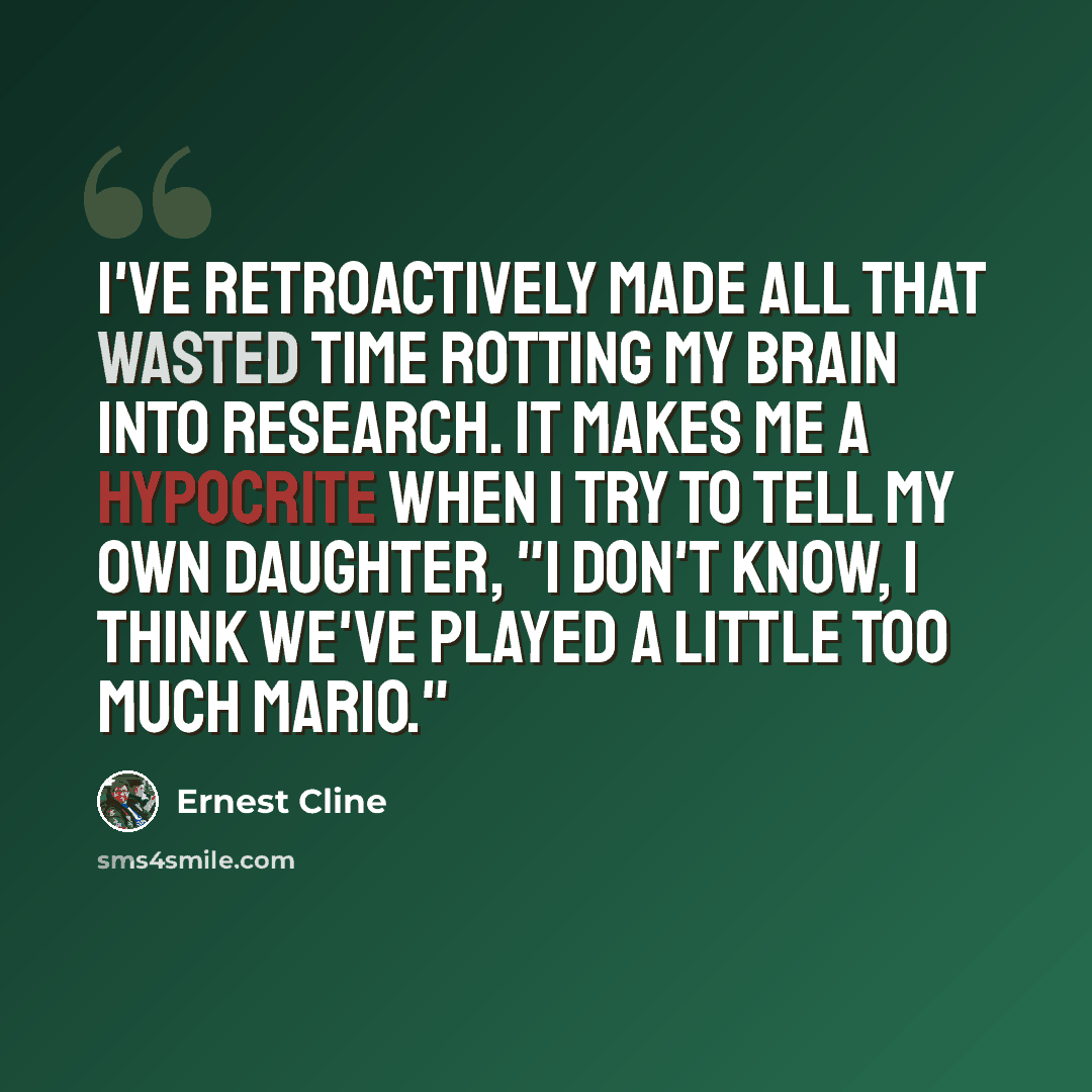 “I've retroactively made all that wasted time rotting my brain into research. It makes me a hypocrite when I try to tell my own daughter, "I don't know, I think we've played a little too much Mario."” quote by Ernest Cline