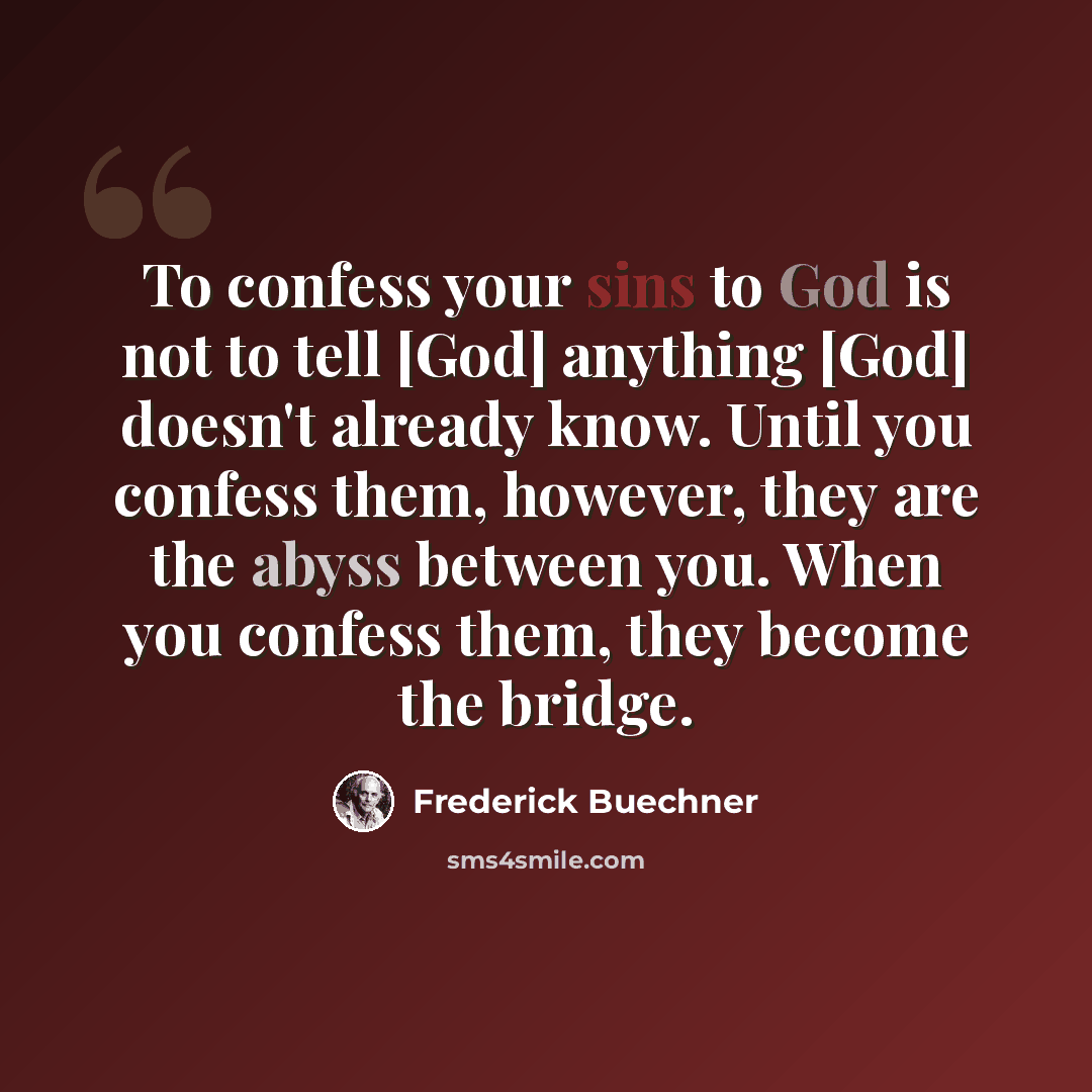“To confess your sins to God is not to tell [God] anything [God] doesn't already know. Until you confess them, however, they are the abyss between you. When you confess them, they become the bridge.” quote by Frederick Buechner