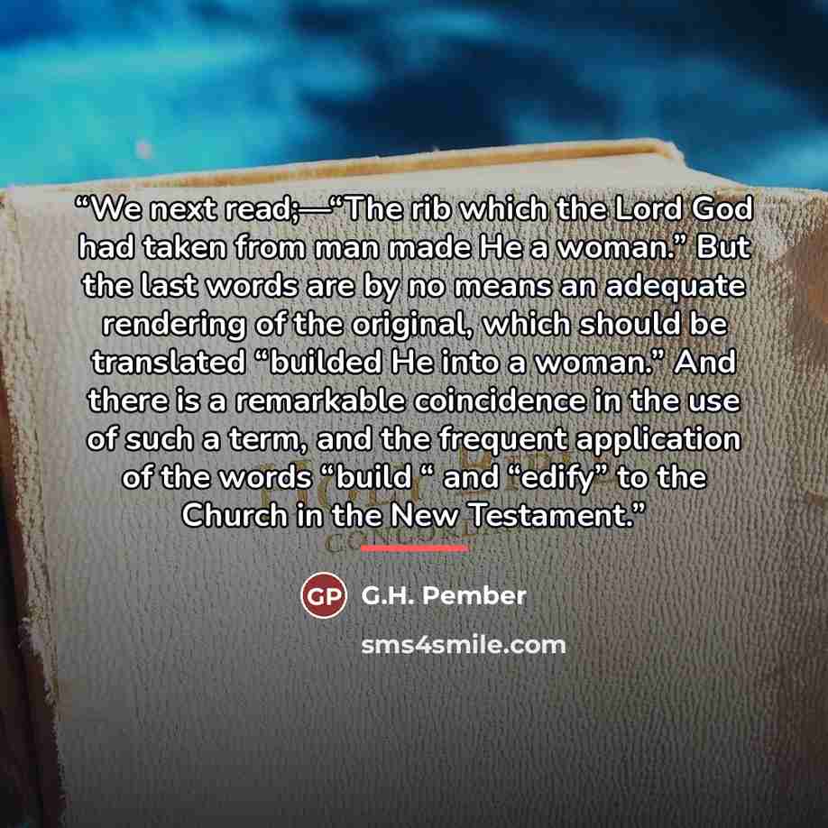 “We next read;—“The rib which the Lord God had taken from man made He a woman.” But the last words are by no means an adequate rendering of the original, which should be translated “builded He into a woman.” And there is a remarkable coincidence in the use of such a term, and the frequent…” quote by G.H. Pember