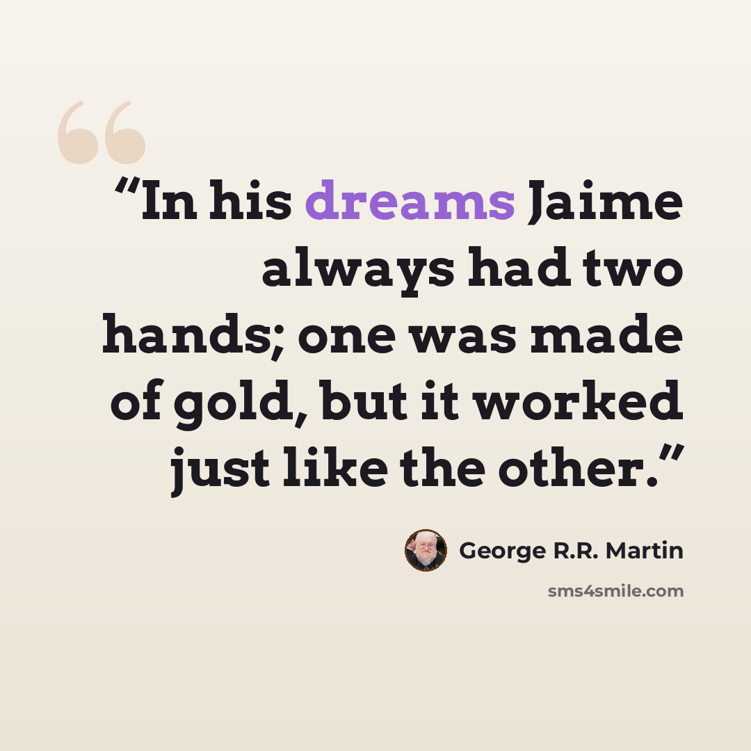 “In his dreams Jaime always had two hands; one was made of gold, but it worked just like the other.” quote by George R.R. Martin