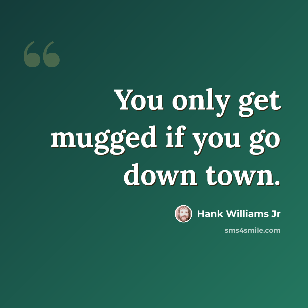 “You only get mugged if you go down town.” quote by Hank Williams Jr