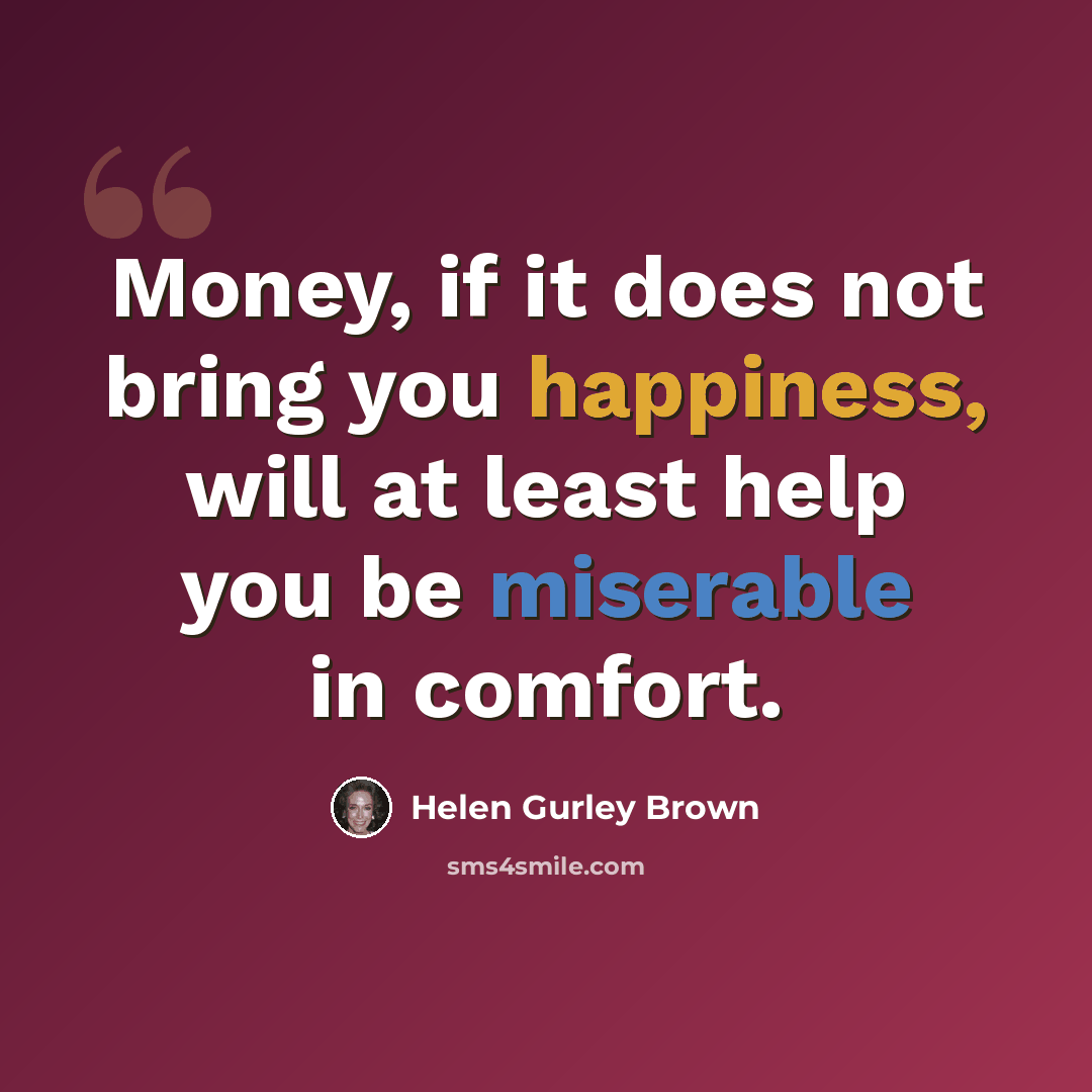 “Money, if it does not bring you happiness, will at least help you be miserable in comfort.” quote by Helen Gurley Brown