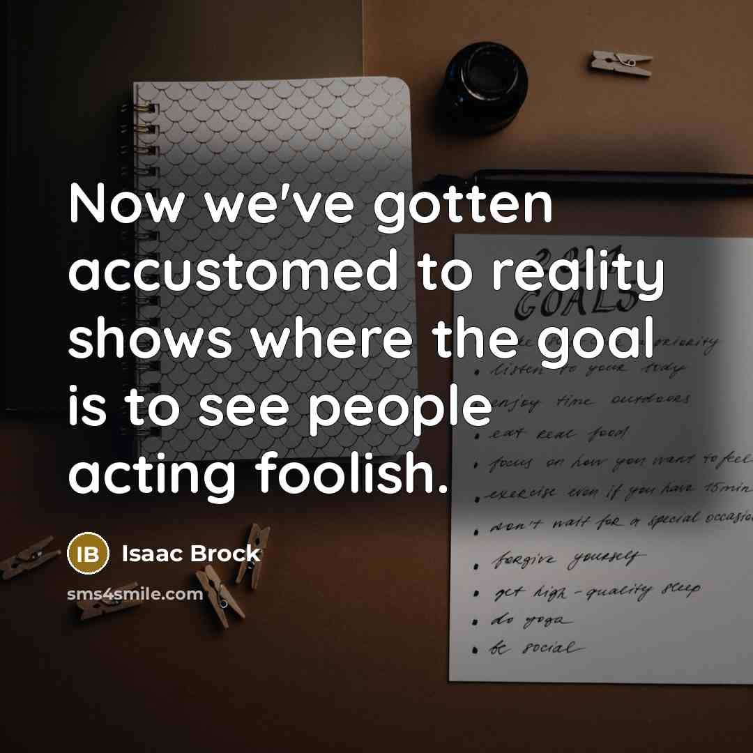“Now we've gotten accustomed to reality shows where the goal is to see people acting foolish.” quote by Isaac Brock