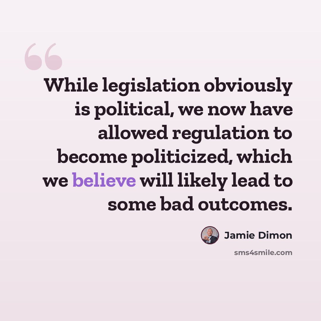 “While legislation obviously is political, we now have allowed regulation to become politicized, which we believe will likely lead to some bad outcomes.” quote by Jamie Dimon