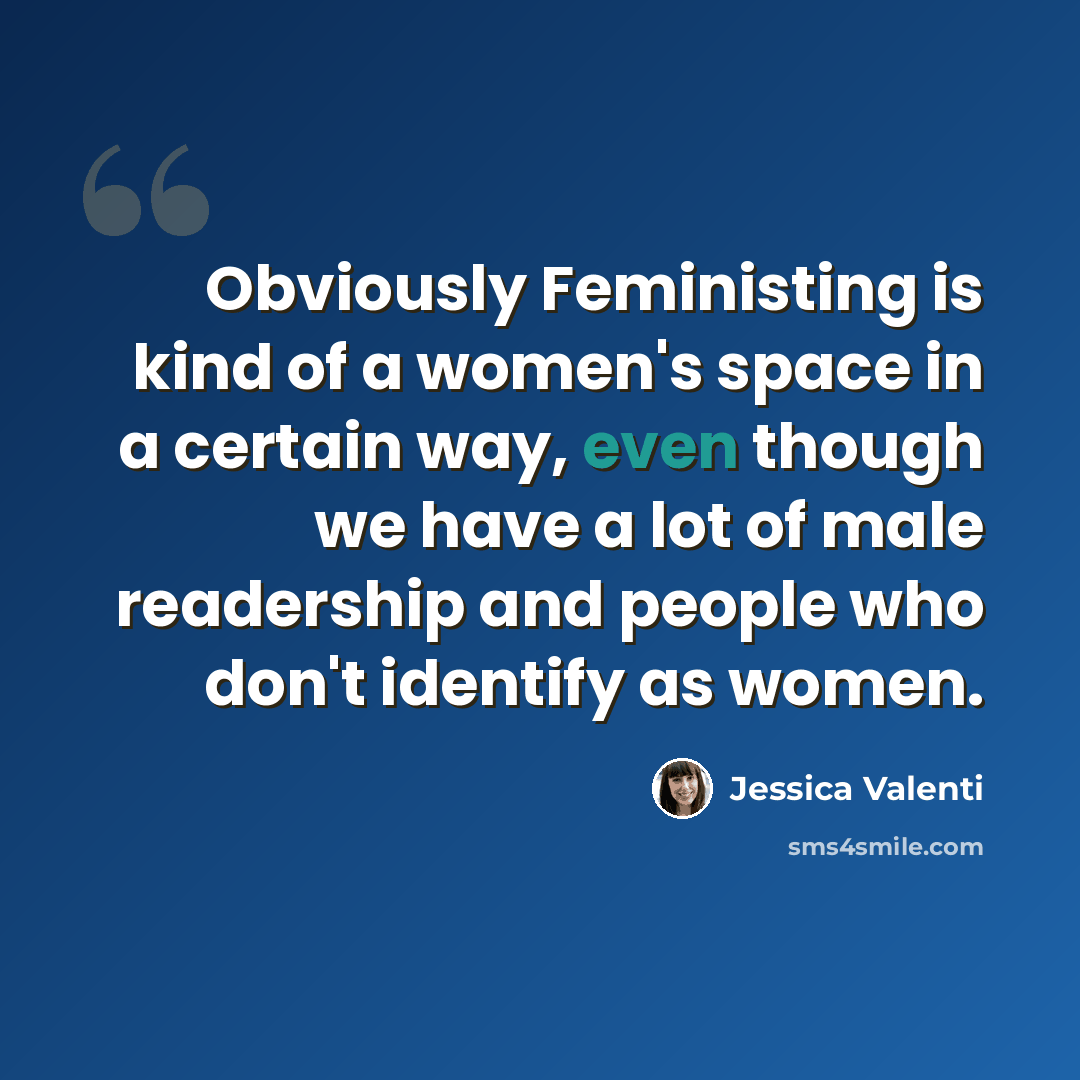 “Obviously Feministing is kind of a women's space in a certain way, even though we have a lot of male readership and people who don't identify as women.” quote by Jessica Valenti