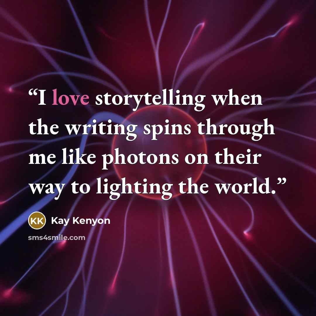 “I love storytelling when the writing spins through me like photons on their way to lighting the world.” quote by Kay Kenyon