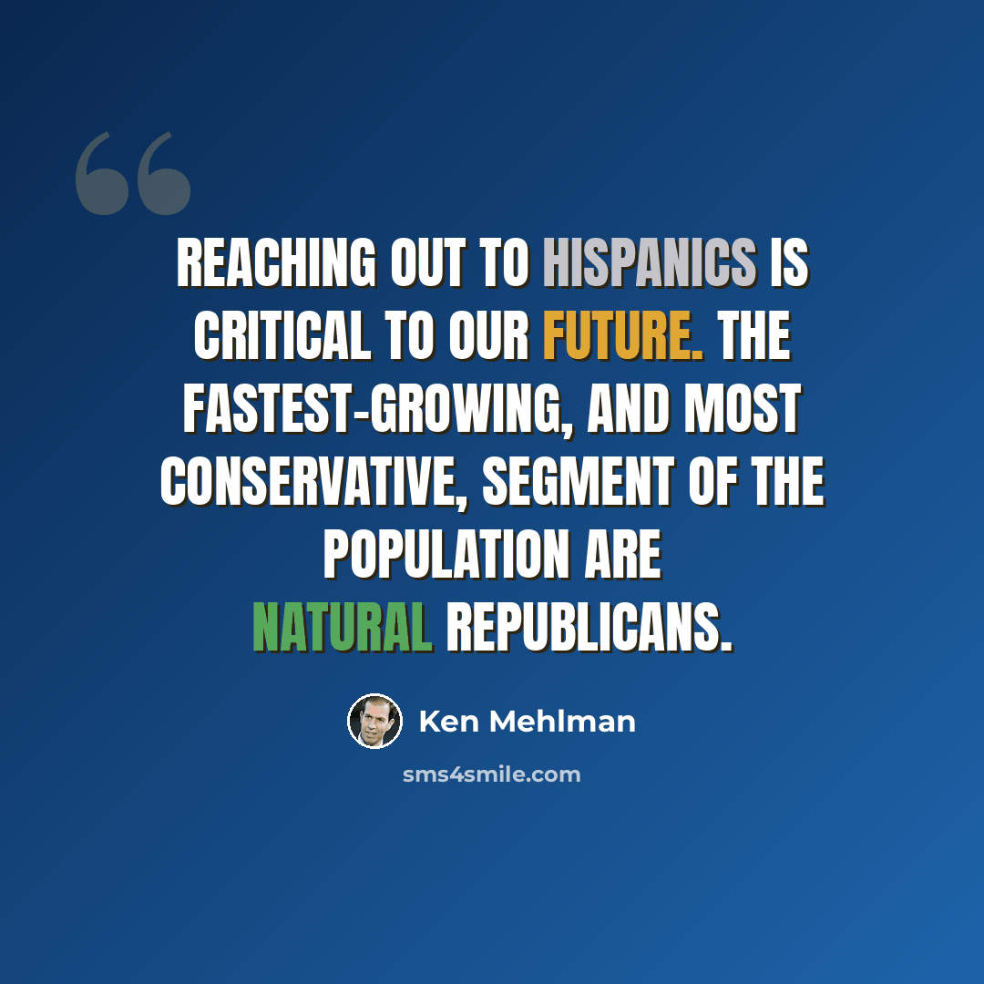 “Reaching out to Hispanics is critical to our future. The fastest-growing, and most conservative, segment of the population are natural Republicans.” quote by Ken Mehlman