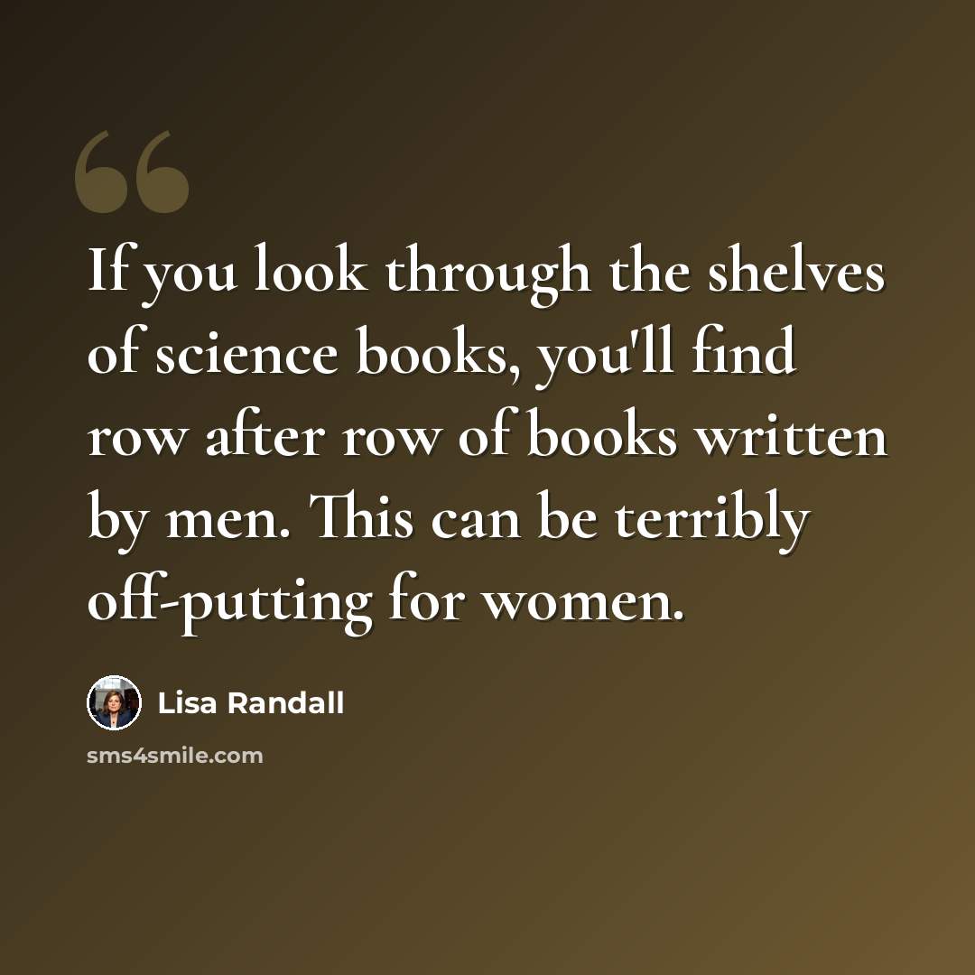 “If you look through the shelves of science books, you'll find row after row of books written by men. This can be terribly off-putting for women.” quote by Lisa Randall