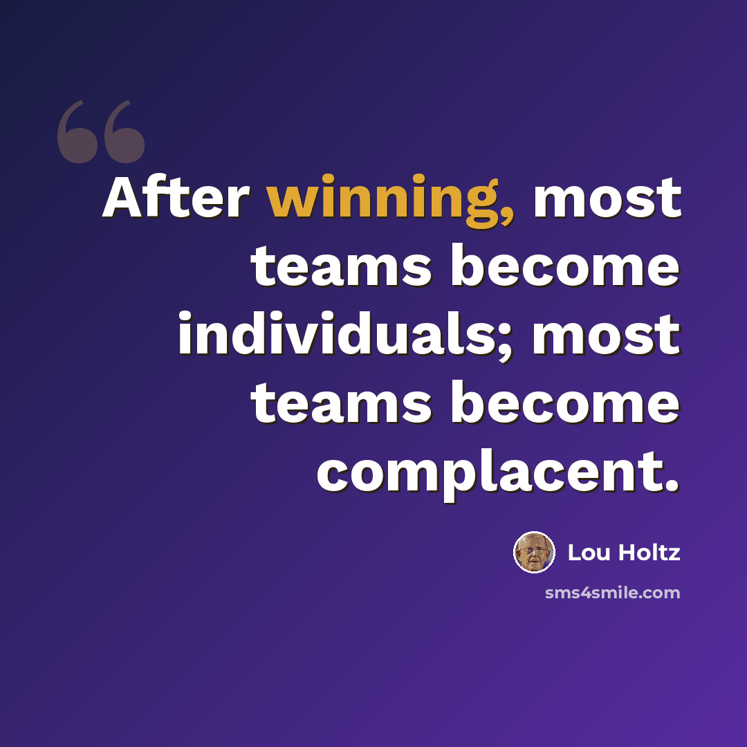 “After winning, most teams become individuals; most teams become complacent.” quote by Lou Holtz