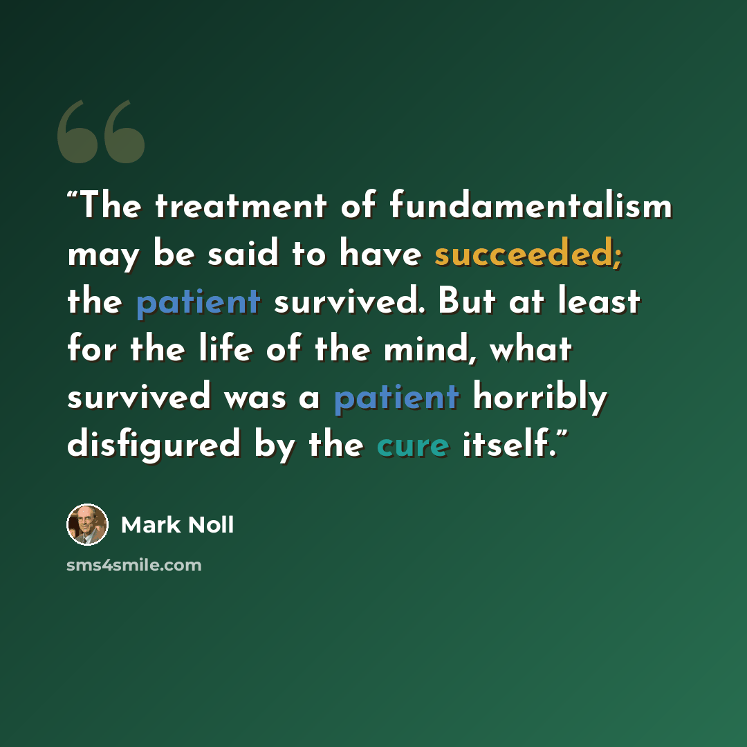 “The treatment of fundamentalism may be said to have succeeded; the patient survived. But at least for the life of the mind, what survived was a patient horribly disfigured by the cure itself.” quote by Mark Noll
