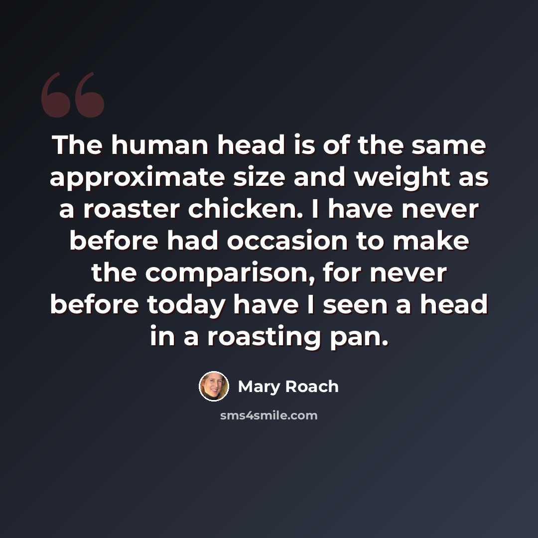 “The human head is of the same approximate size and weight as a roaster chicken. I have never before had occasion to make the comparison, for never before today have I seen a head in a roasting pan.” quote by Mary Roach