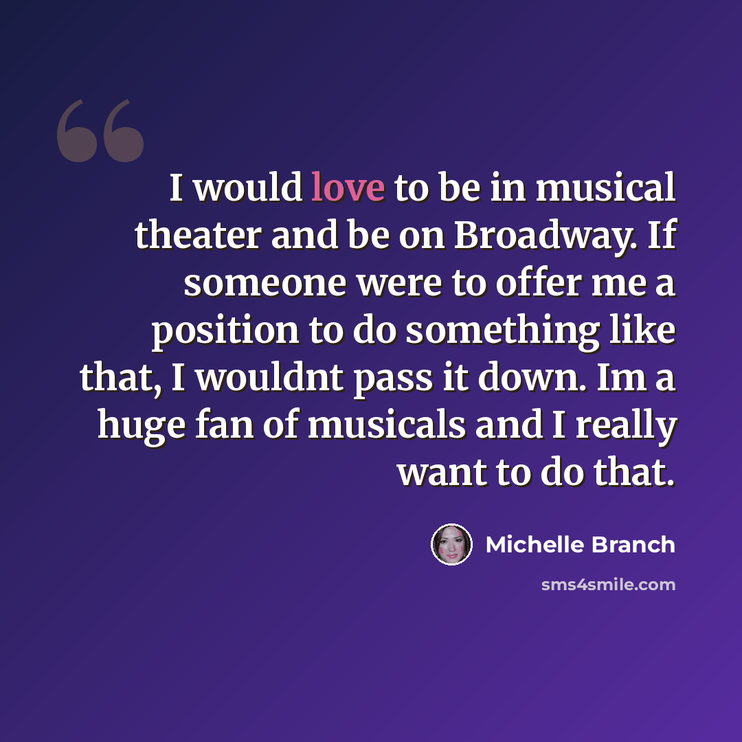 “I would love to be in musical theater and be on Broadway. If someone were to offer me a position to do something like that, I wouldnt pass it down. Im a huge fan of musicals and I really want to do that.” quote by Michelle Branch