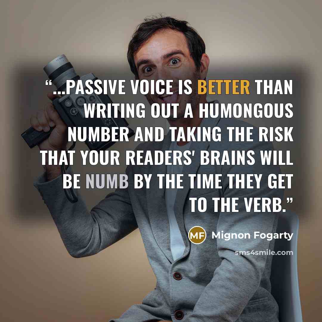 “...passive voice is better than writing out a humongous number and taking the risk that your readers' brains will be numb by the time they get to the verb.” quote by Mignon Fogarty