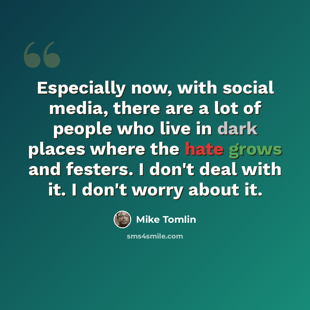 “Especially now, with social media, there are a lot of people who live in dark places where the hate grows and festers. I don't deal with it. I don't worry about it.” quote by Mike Tomlin
