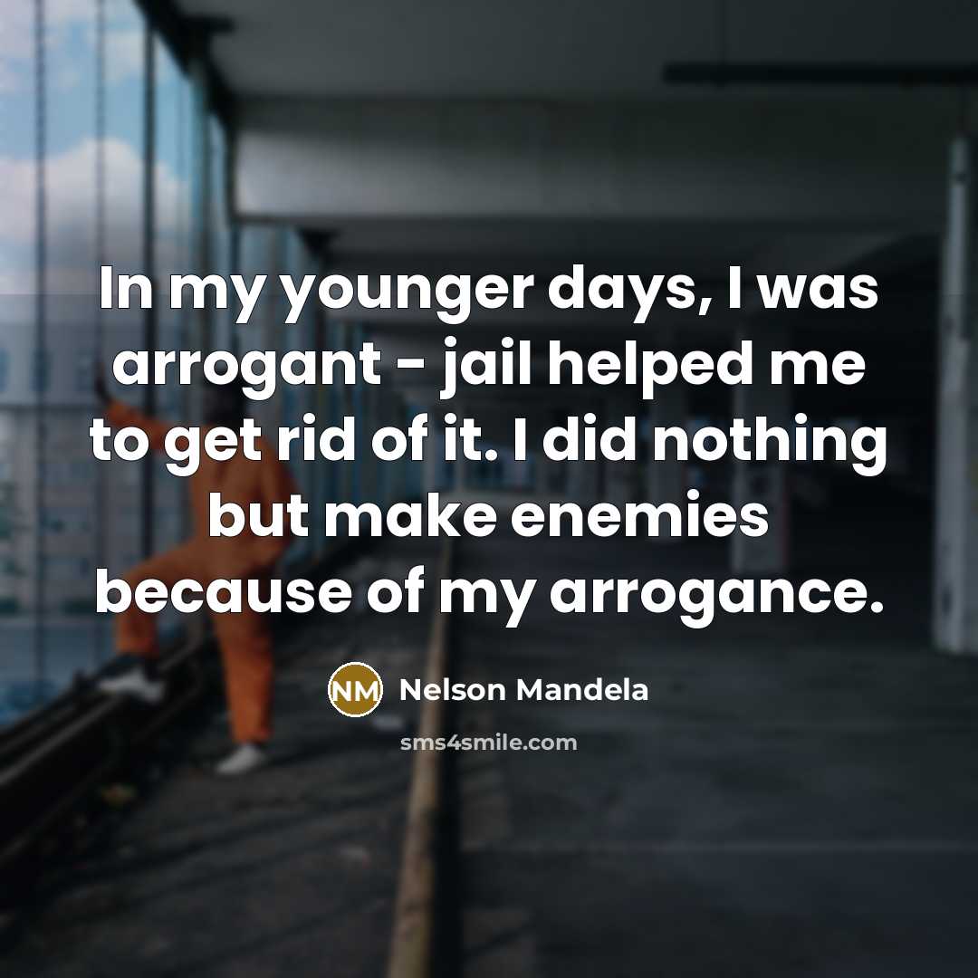 “In my younger days, I was arrogant - jail helped me to get rid of it. I did nothing but make enemies because of my arrogance.” quote by Nelson Mandela