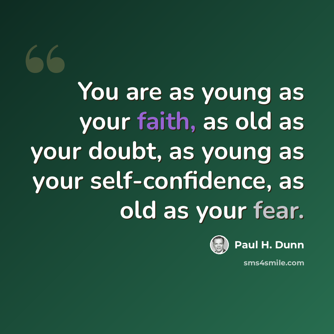 “You are as young as your faith, as old as your doubt, as young as your self-confidence, as old as your fear.” quote by Paul H. Dunn